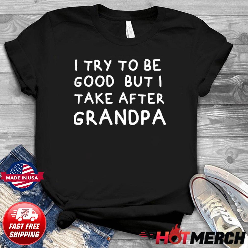 I Try To Be Good But I Take After Grandpa Funny Father S Day Shirt Hoodie Sweater Long Sleeve And Tank Top