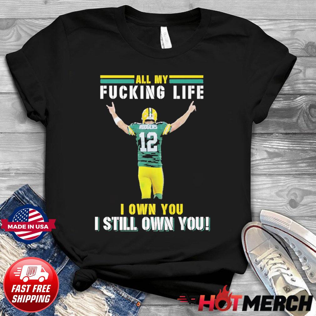 Aaron Rodgers Green Bay Packers all my fucking life I own you I still own  you shirt, hoodie, sweater, long sleeve and tank top