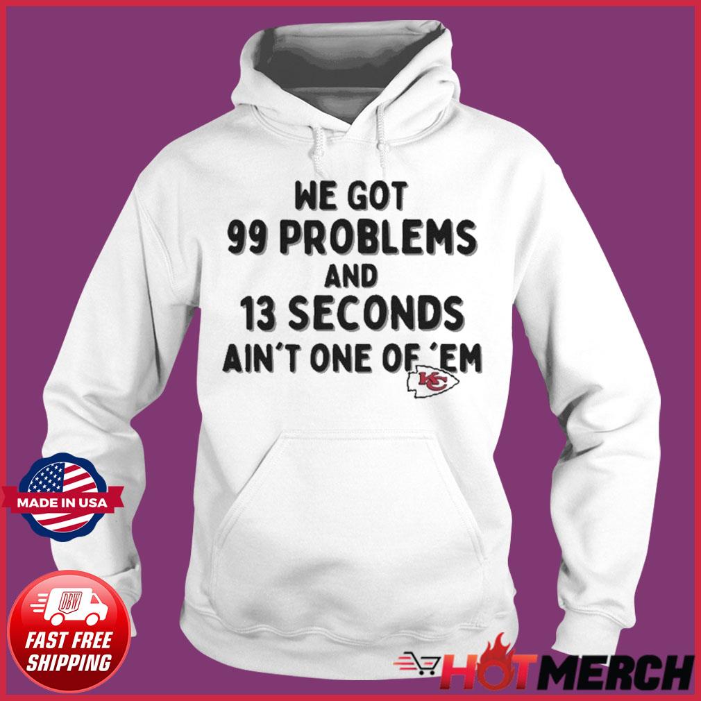 Kansas City Chiefs We Go 99 Problems And 13 Seconds Ain't One Of 'Em shirt,  hoodie, sweater, long sleeve and tank top