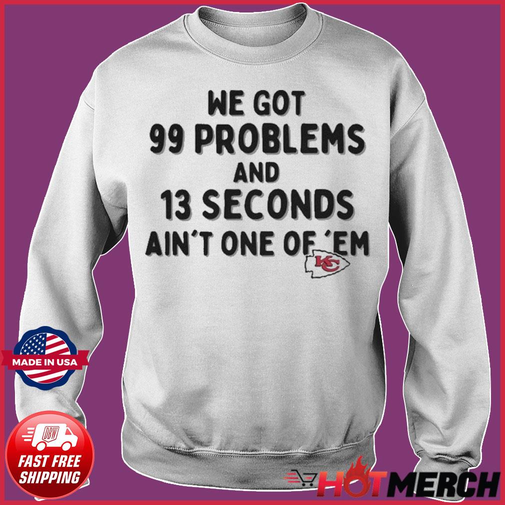 Kansas City Chiefs We Go 99 Problems And 13 Seconds Ain't One Of 'Em shirt,  hoodie, sweater, long sleeve and tank top